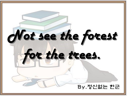 Not See The Forest For The Trees. (나무만 보고 숲은 보지 못한다.) :: 정신없는 한군의 프리로그